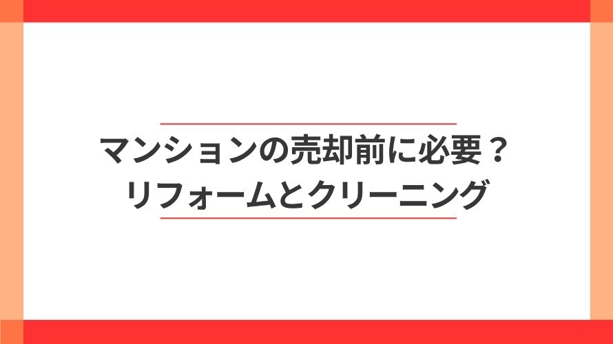 
                マンション売却前のリフォーム・クリーニングは必要？                