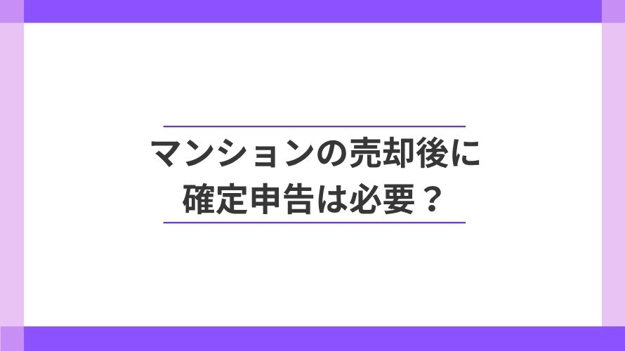 
                マンションの売却後に確定申告は必要？必要・不要なケース                