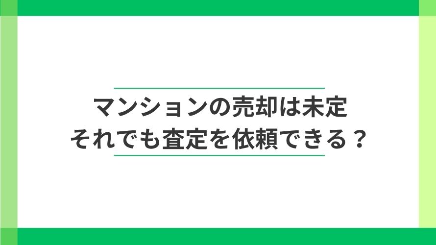 
                売却未定。それでもマンションの査定だけ依頼できる？                
