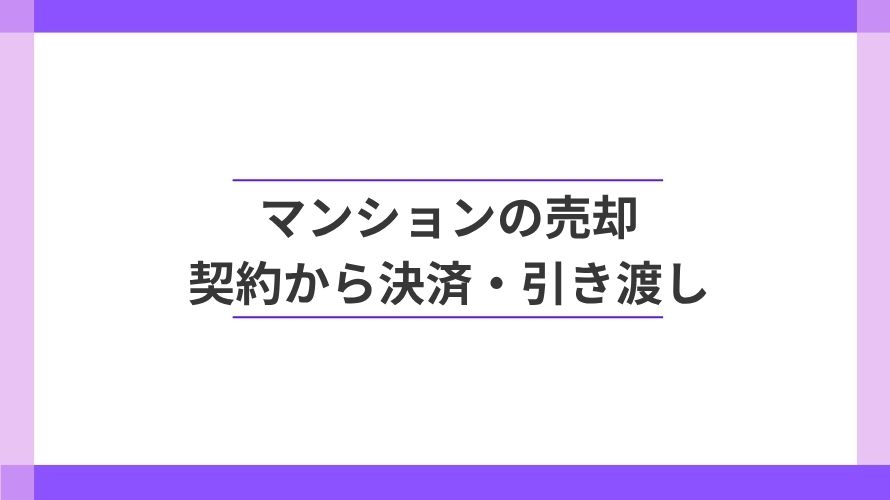 
                マンション売却の契約から決済・引き渡しまで                